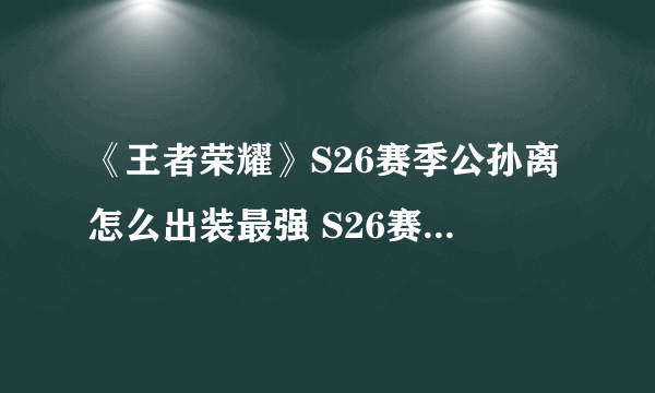 《王者荣耀》S26赛季公孙离怎么出装最强 S26赛季公孙离出装技巧攻略