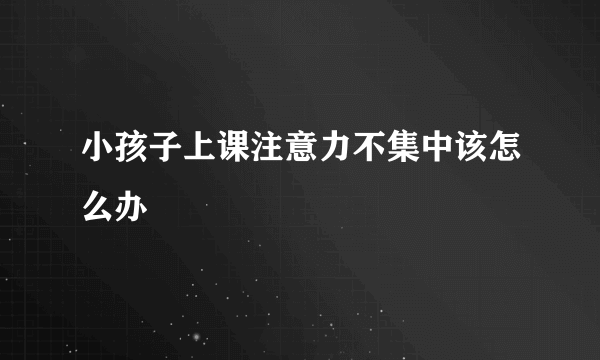 小孩子上课注意力不集中该怎么办