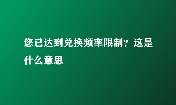 您已达到兑换频率限制？这是什么意思