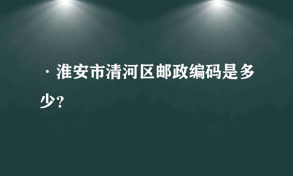 ·淮安市清河区邮政编码是多少？