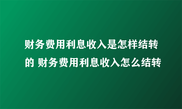 财务费用利息收入是怎样结转的 财务费用利息收入怎么结转