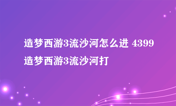 造梦西游3流沙河怎么进 4399造梦西游3流沙河打