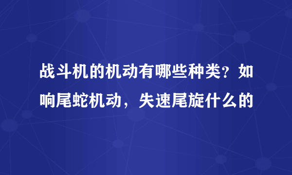 战斗机的机动有哪些种类？如响尾蛇机动，失速尾旋什么的