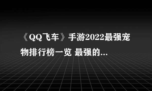 《QQ飞车》手游2022最强宠物排行榜一览 最强的宠物是什么