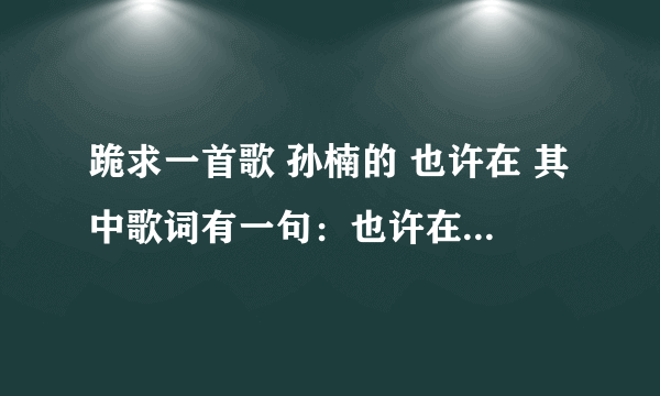 跪求一首歌 孙楠的 也许在 其中歌词有一句：也许在你心里失去我的记忆 跪求歌曲下载地址