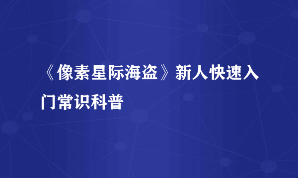 《像素星际海盗》新人快速入门常识科普