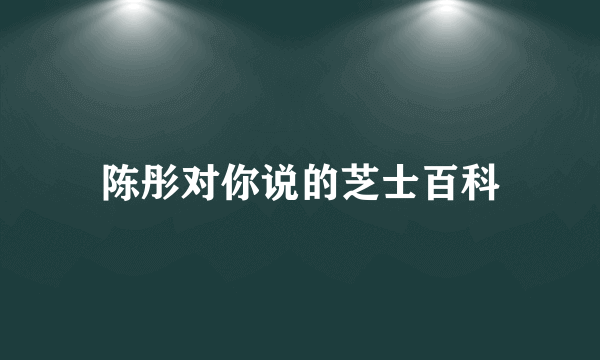 陈彤对你说的芝士百科