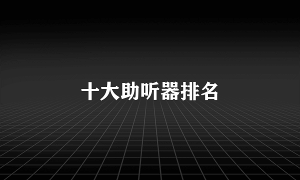 十大助听器排名