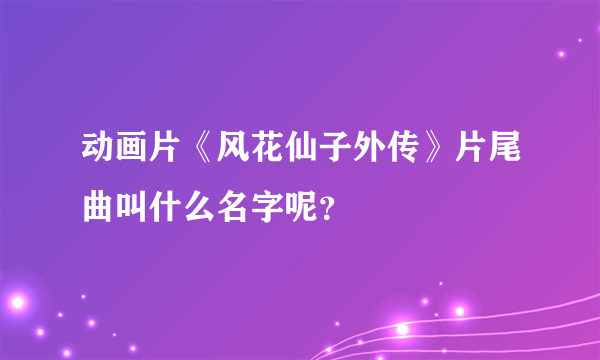 动画片《风花仙子外传》片尾曲叫什么名字呢？