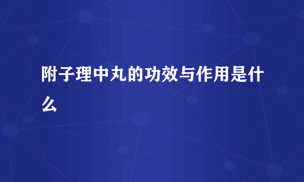 附子理中丸的功效与作用是什么