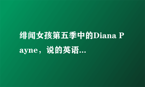 绯闻女孩第五季中的Diana Payne，说的英语感觉很特别，跟别人不一样，求指教这是哪儿的口音？？