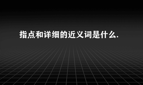 指点和详细的近义词是什么.