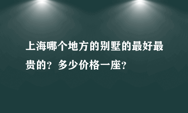 上海哪个地方的别墅的最好最贵的？多少价格一座？