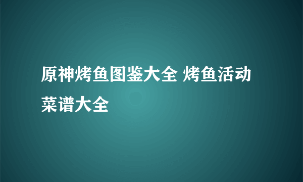 原神烤鱼图鉴大全 烤鱼活动菜谱大全
