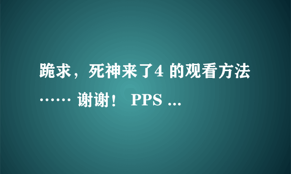 跪求，死神来了4 的观看方法…… 谢谢！ PPS 、迅雷、优酷、土豆、搜狐……