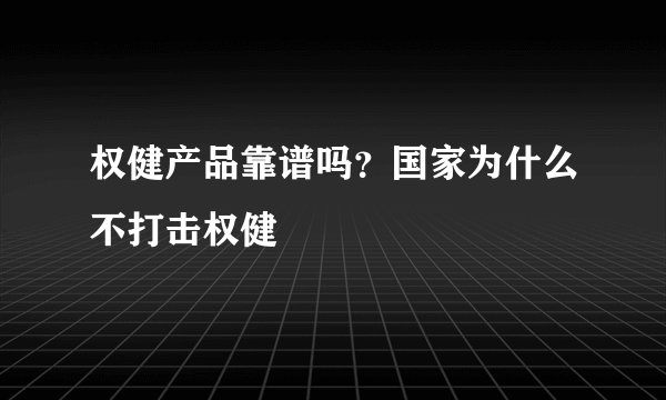 权健产品靠谱吗？国家为什么不打击权健