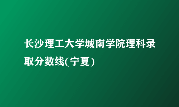 长沙理工大学城南学院理科录取分数线(宁夏)