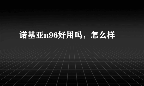 诺基亚n96好用吗，怎么样
