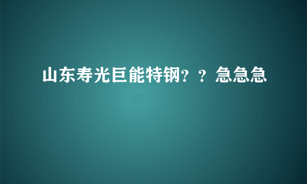山东寿光巨能特钢？？急急急