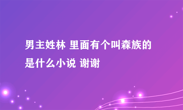 男主姓林 里面有个叫森族的 是什么小说 谢谢