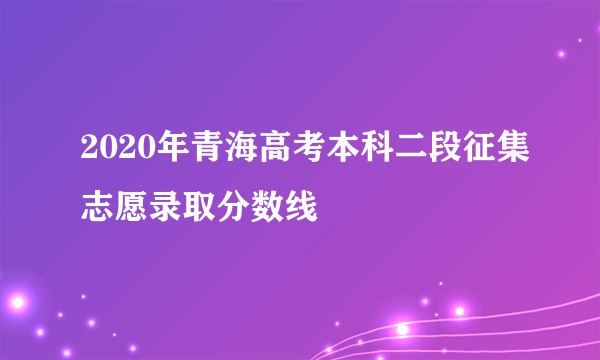 2020年青海高考本科二段征集志愿录取分数线