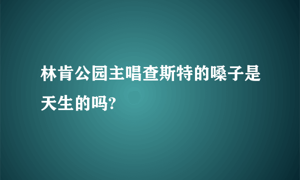 林肯公园主唱查斯特的嗓子是天生的吗?