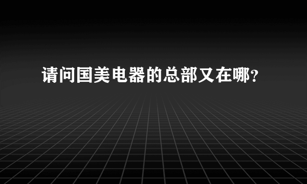 请问国美电器的总部又在哪？