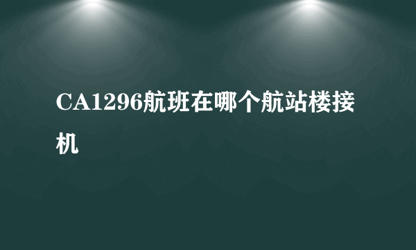 CA1296航班在哪个航站楼接机