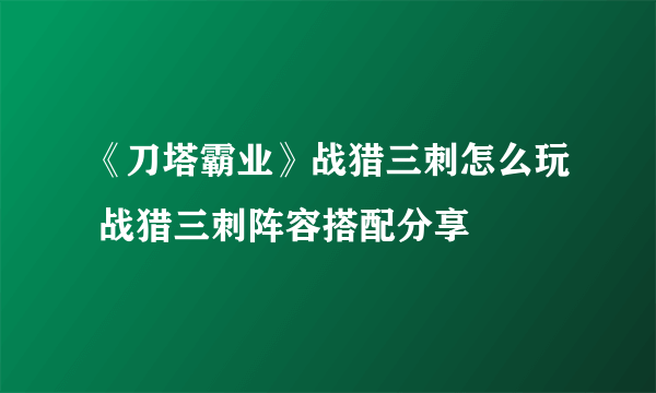 《刀塔霸业》战猎三刺怎么玩 战猎三刺阵容搭配分享