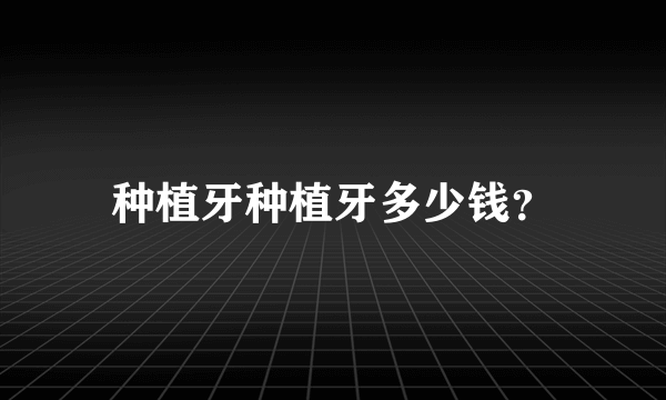 种植牙种植牙多少钱？