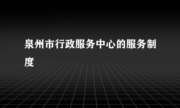 泉州市行政服务中心的服务制度