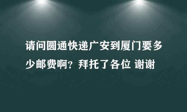 请问圆通快递广安到厦门要多少邮费啊？拜托了各位 谢谢