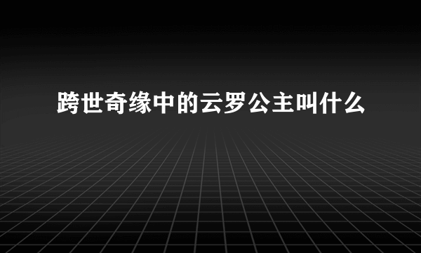 跨世奇缘中的云罗公主叫什么