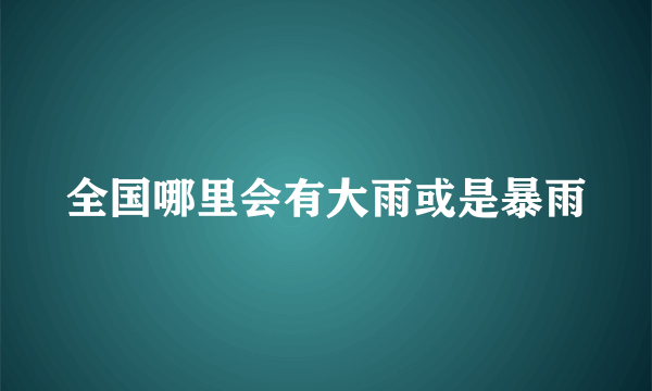 全国哪里会有大雨或是暴雨