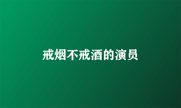 戒烟不戒酒的演员