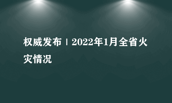 权威发布｜2022年1月全省火灾情况