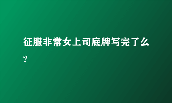 征服非常女上司底牌写完了么?