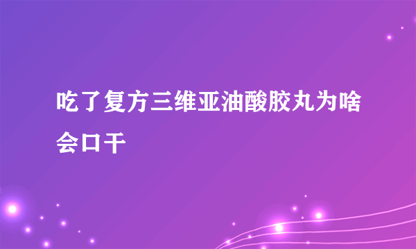吃了复方三维亚油酸胶丸为啥会口干