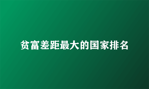 贫富差距最大的国家排名
