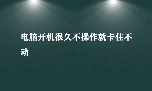 电脑开机很久不操作就卡住不动