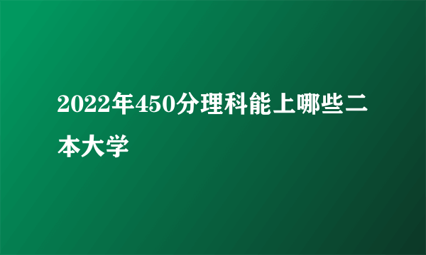 2022年450分理科能上哪些二本大学