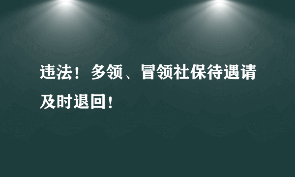 违法！多领、冒领社保待遇请及时退回！