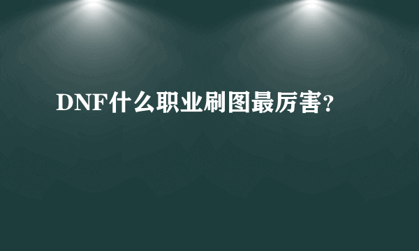 DNF什么职业刷图最厉害？