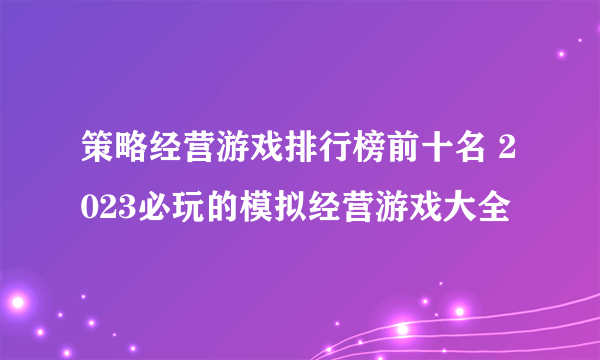 策略经营游戏排行榜前十名 2023必玩的模拟经营游戏大全