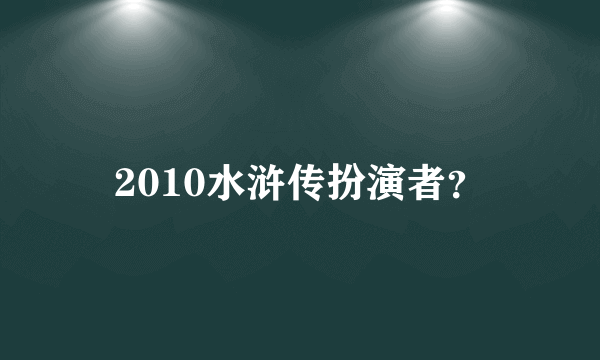 2010水浒传扮演者？