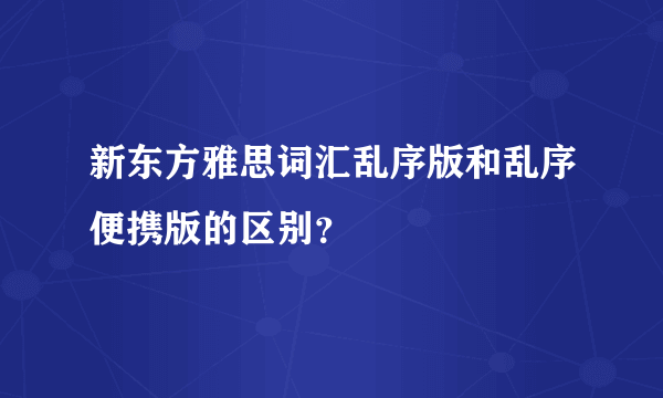 新东方雅思词汇乱序版和乱序便携版的区别？