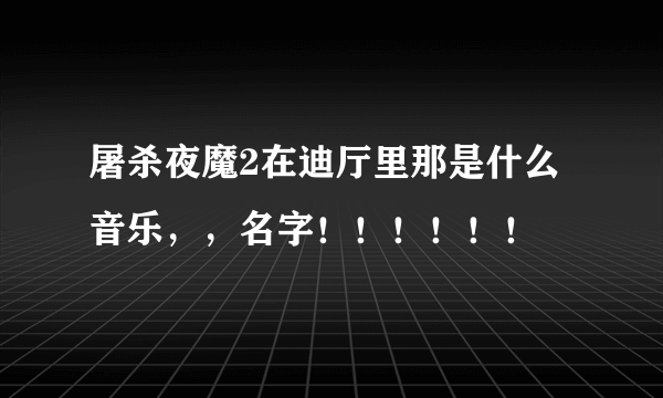 屠杀夜魔2在迪厅里那是什么音乐，，名字！！！！！！
