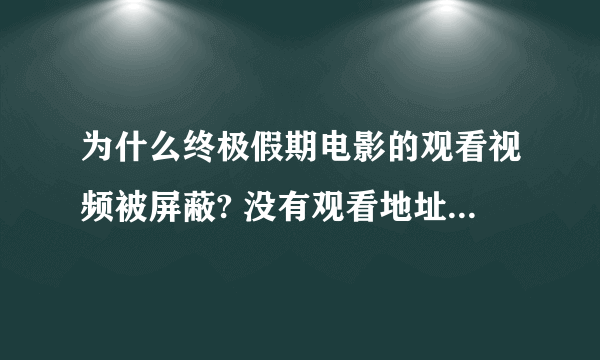 为什么终极假期电影的观看视频被屏蔽? 没有观看地址，就算找到了 ，也都说被屏蔽了啊？ 急！！！！！！！