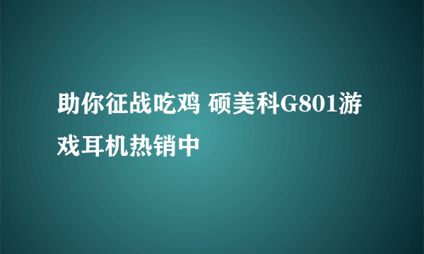 助你征战吃鸡 硕美科G801游戏耳机热销中
