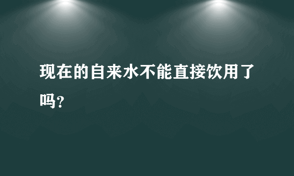 现在的自来水不能直接饮用了吗？